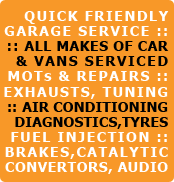 Quick friendly garage service:- All makes of car & vans serviced, MOTs & repairs, exhausts, tuning, air conditioning, diagnostics, tyres, fuel injection, brakes, catalytic convertors, audio